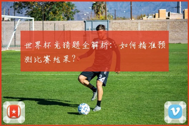 世界杯竞猜题全解析：如何精准预测比赛结果？