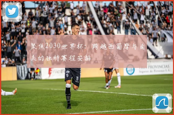 聚焦2030世界杯：跨越西葡摩与南美的独特赛程安排