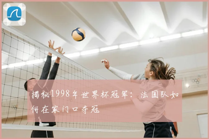 揭秘1998年世界杯冠军：法国队如何在家门口夺冠