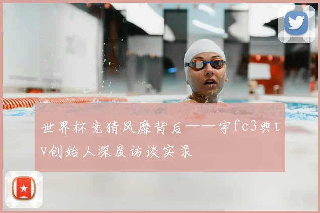世界杯竞猜风靡背后——宇fc3典tv创始人深度访谈实录
