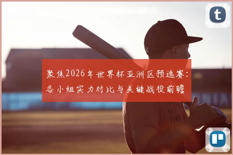 聚焦2026年世界杯亚洲区预选赛：各小组实力对比与关键战役前瞻