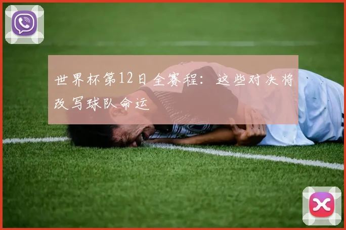 世界杯第12日全赛程：这些对决将改写球队命运