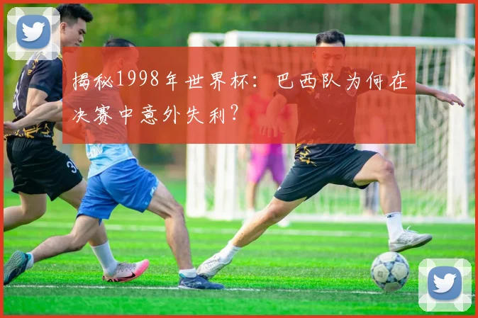 揭秘1998年世界杯：巴西队为何在决赛中意外失利？