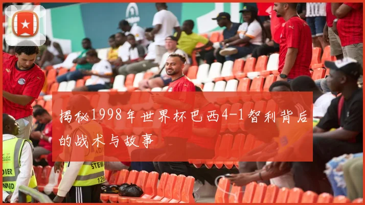 揭秘1998年世界杯巴西4-1智利背后的战术与故事