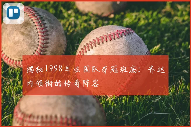 揭秘1998年法国队夺冠班底：齐达内领衔的传奇阵容