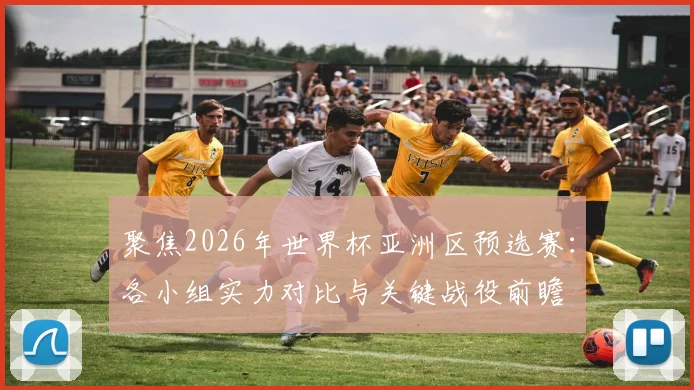 聚焦2026年世界杯亚洲区预选赛：各小组实力对比与关键战役前瞻