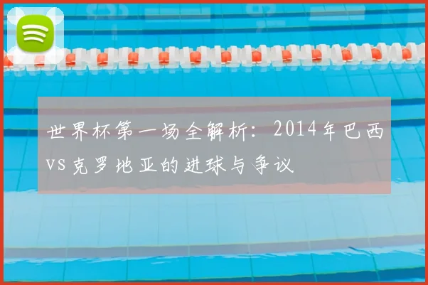 世界杯第一场全解析：2014年巴西vs克罗地亚的进球与争议