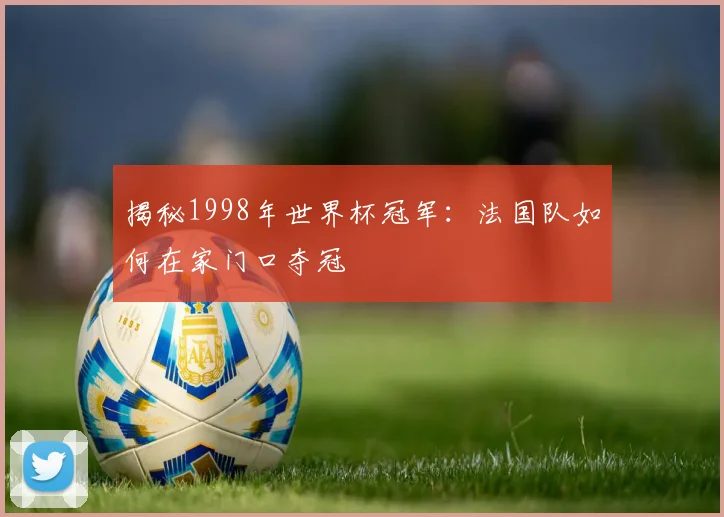 揭秘1998年世界杯冠军：法国队如何在家门口夺冠