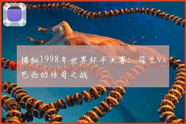 揭秘1998年世界杯半决赛：荷兰vs巴西的传奇之战