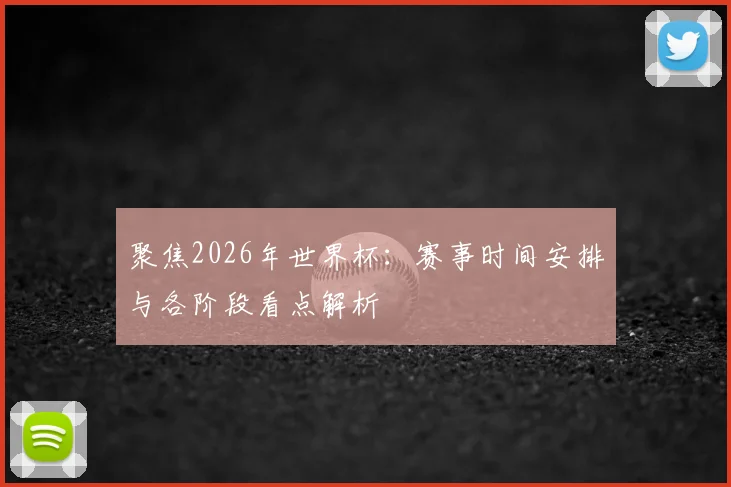 聚焦2026年世界杯：赛事时间安排与各阶段看点解析