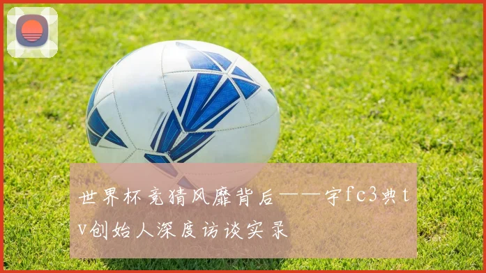 世界杯竞猜风靡背后——宇fc3典tv创始人深度访谈实录