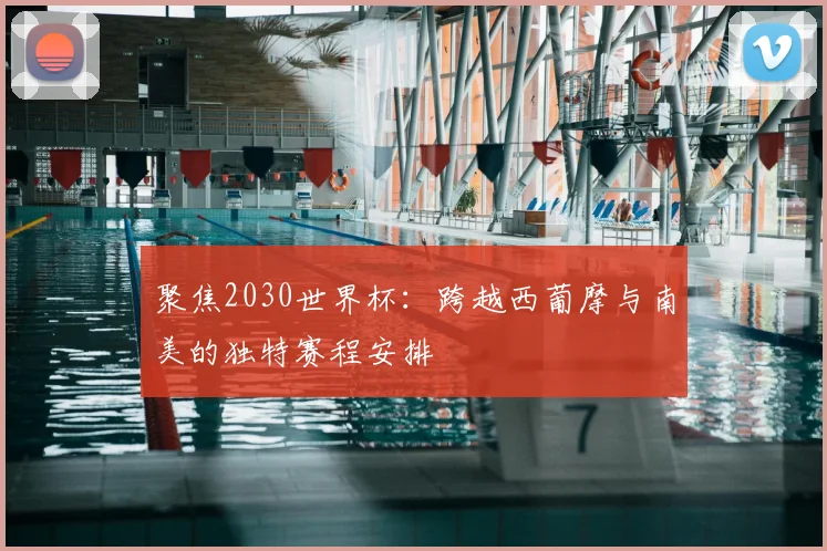 聚焦2030世界杯：跨越西葡摩与南美的独特赛程安排