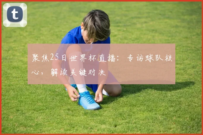 聚焦25日世界杯直播：专访球队核心，解读关键对决